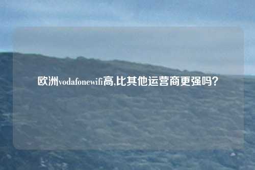 欧洲vodafonewifi高,比其他运营商更强吗?