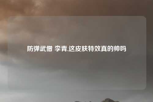 防弹武僧 李青,这皮肤特效真的帅吗