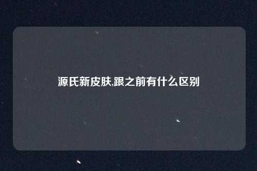 源氏新皮肤,跟之前有什么区别