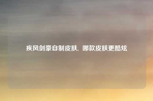 疾风剑豪自制皮肤,  哪款皮肤更酷炫