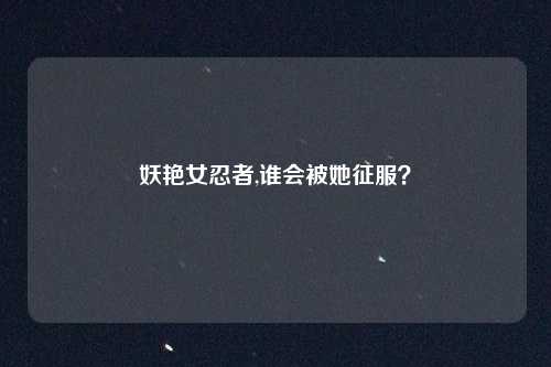 妖艳女忍者,谁会被她征服?