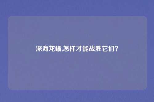深海龙蜥,怎样才能战胜它们？