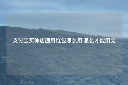 支付宝实体店通用红包怎么用,怎么才能用完