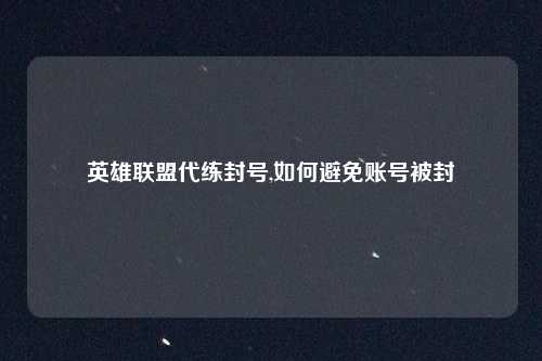 英雄联盟代练封号,如何避免账号被封