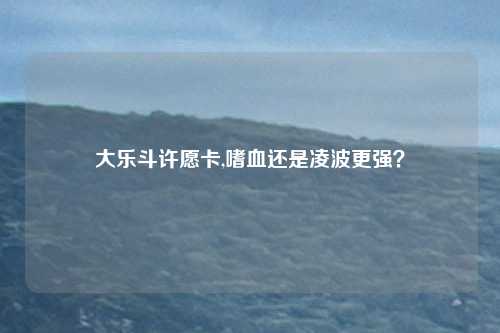 大乐斗许愿卡,嗜血还是凌波更强？