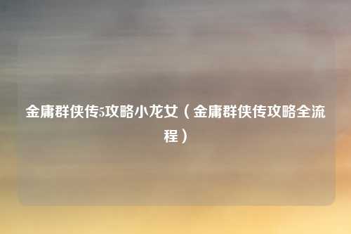 金庸群侠传5攻略小龙女（金庸群侠传攻略全流程）