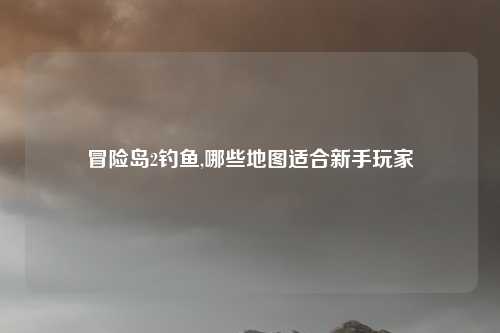 冒险岛2钓鱼,哪些地图适合新手玩家