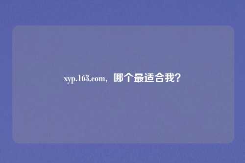 xyp.163.com,  哪个最适合我？