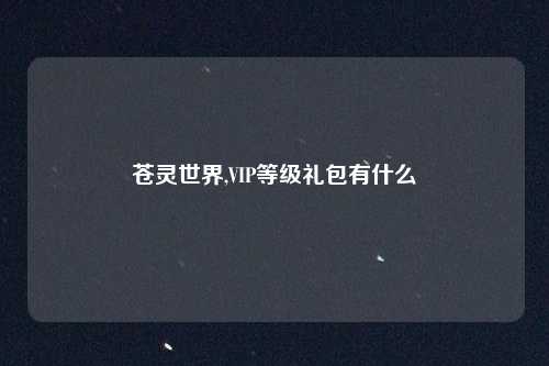 苍灵世界,VIP等级礼包有什么