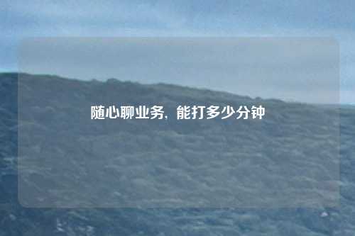 随心聊业务,  能打多少分钟