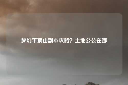 梦幻平顶山副本攻略？土地公公在哪