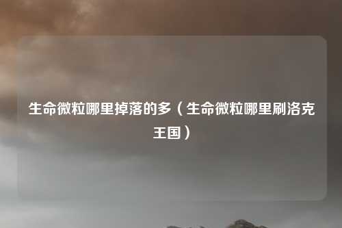 生命微粒哪里掉落的多(生命微粒哪里刷洛克王国)