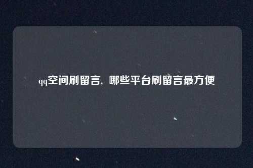 qq空间刷留言,  哪些平台刷留言最方便