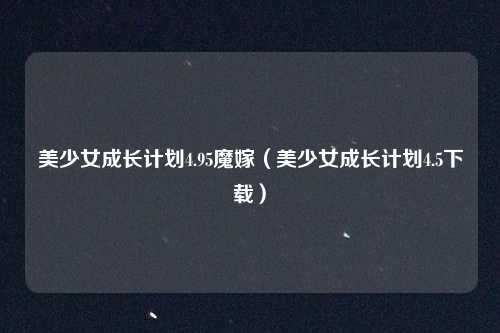 美少女成长计划4.95魔嫁(美少女成长计划4.5下载)