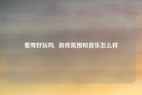 羞辱好玩吗,  游戏氛围和音乐怎么样