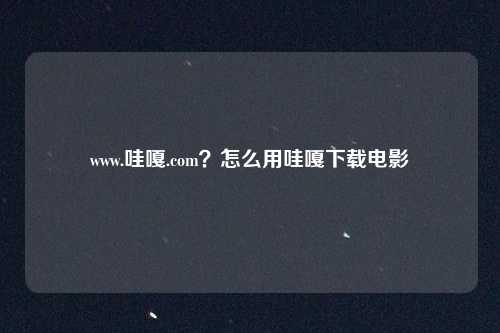 www.哇嘎.com？怎么用哇嘎下载电影