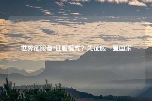 世界征服者2征服模式？先征服一星国家