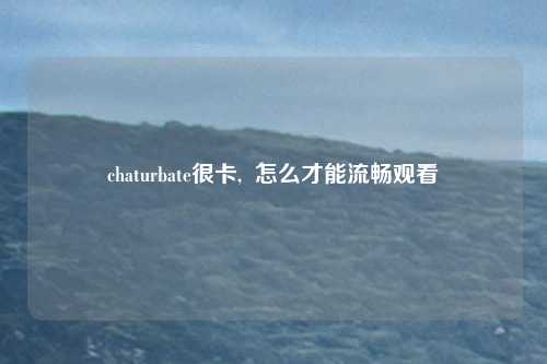 chaturbate很卡,  怎么才能流畅观看