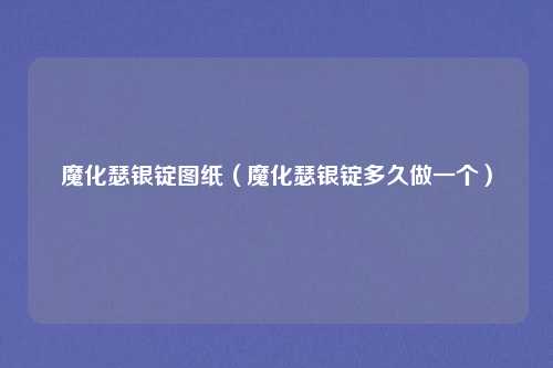 魔化瑟银锭图纸（魔化瑟银锭多久做一个）