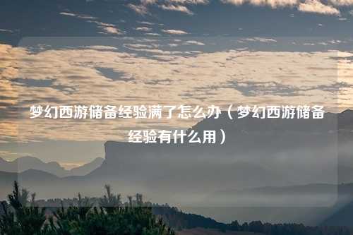 梦幻西游储备经验满了怎么办（梦幻西游储备经验有什么用）