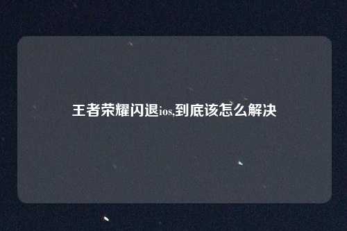 王者荣耀闪退ios,到底该怎么解决