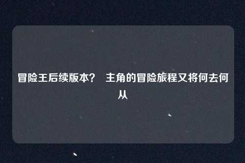 冒险王后续版本？  主角的冒险旅程又将何去何从