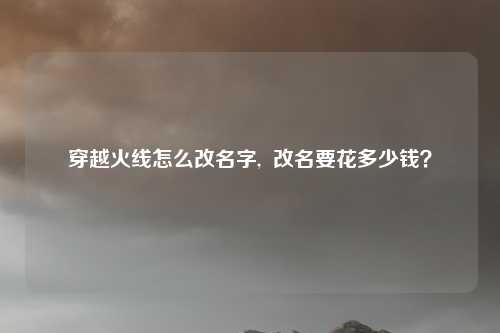 穿越火线怎么改名字,  改名要花多少钱？