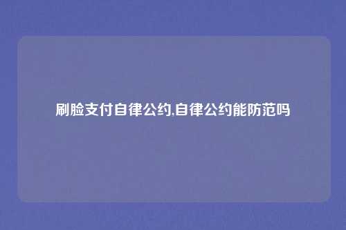 刷脸支付自律公约,自律公约能防范吗