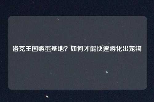 洛克王国孵蛋基地?如何才能快速孵化出宠物