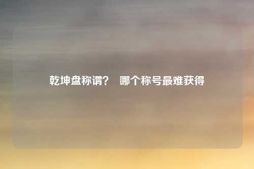 乾坤盘称谓？  哪个称号最难获得