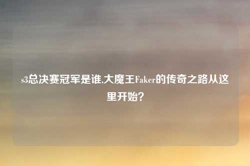 s3总决赛冠军是谁,大魔王Faker的传奇之路从这里开始？
