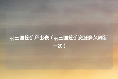 qq三国挖矿产出表（qq三国挖矿资源多久刷新一次）