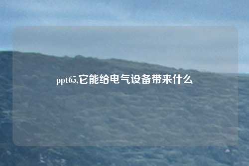 ppt65,它能给电气设备带来什么
