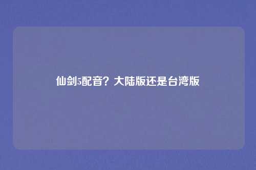 仙剑5配音?大陆版还是台湾版
