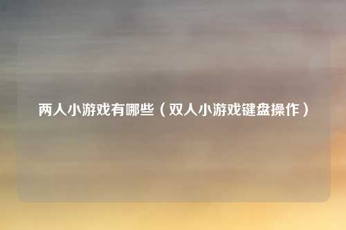 两人小游戏有哪些(双人小游戏键盘操作)