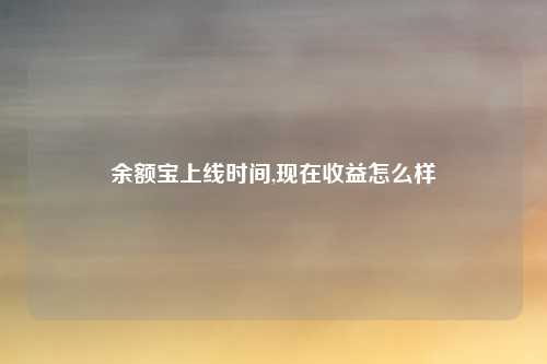 余额宝上线时间,现在收益怎么样