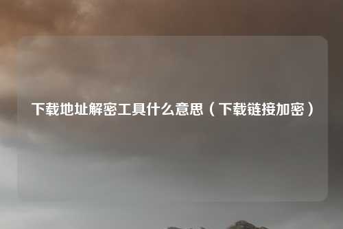 下载地址解密工具什么意思(下载链接加密)