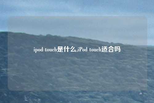 ipod touch是什么,iPod touch适合吗