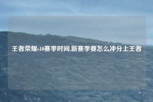 王者荣耀s10赛季时间,新赛季要怎么冲分上王者
