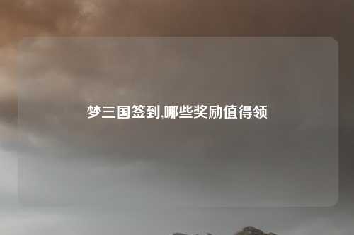 梦三国签到,哪些奖励值得领