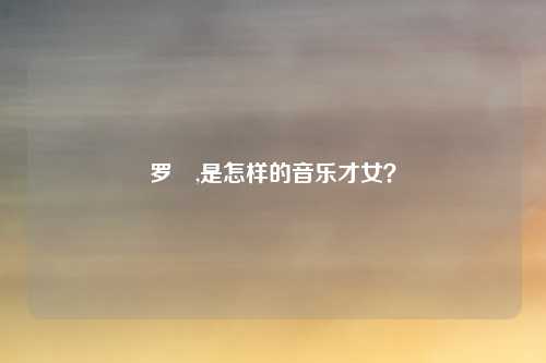 罗蒨,是怎样的音乐才女？