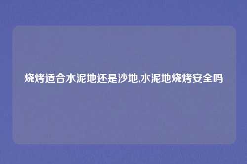 烧烤适合水泥地还是沙地,水泥地烧烤安全吗