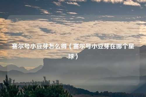 赛尔号小豆芽怎么得（赛尔号小豆芽在哪个星球）