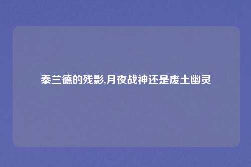 泰兰德的残影,月夜战神还是废土幽灵