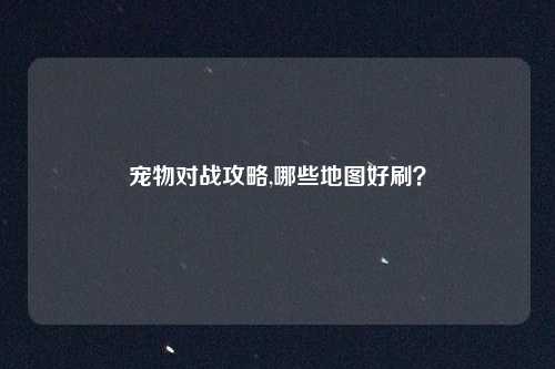 宠物对战攻略,哪些地图好刷？