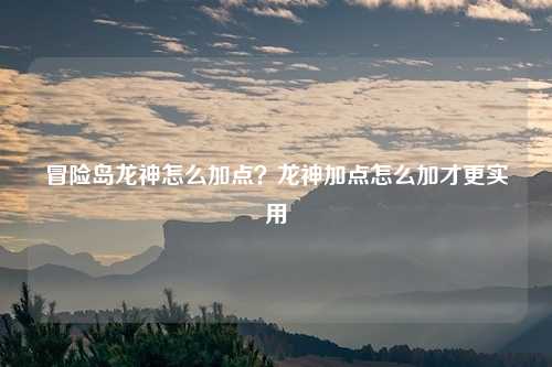 冒险岛龙神怎么加点？龙神加点怎么加才更实用