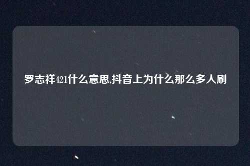 罗志祥421什么意思,抖音上为什么那么多人刷