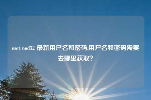 eset nod32 最新用户名和密码,用户名和密码需要去哪里获取？