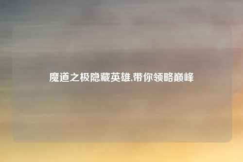 魔道之极隐藏英雄,带你领略巅峰