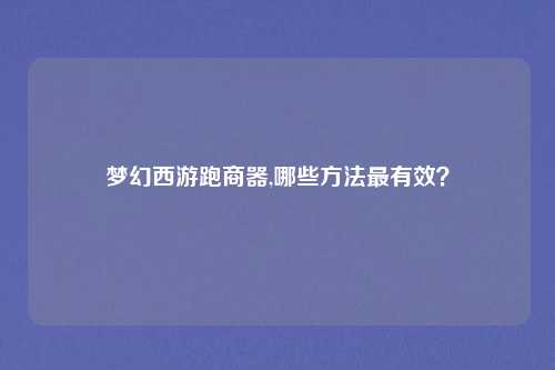 梦幻西游跑商器,哪些方法最有效?